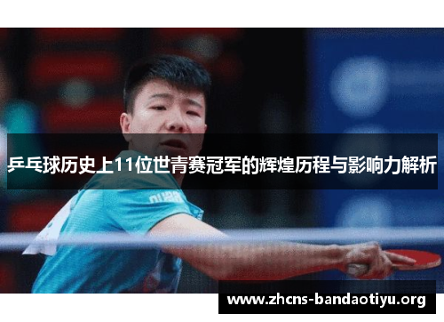 乒乓球历史上11位世青赛冠军的辉煌历程与影响力解析 乒乓球历史上11位世青赛冠军的辉煌历程与影响力解析