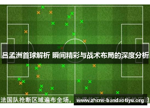 吕孟洲首球解析 瞬间精彩与战术布局的深度分析 吕孟洲首球解析 瞬间精彩与战术布局的深度分析