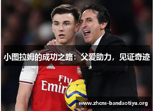 小图拉姆的成功之路:父爱助力,见证奇迹 小图拉姆的成功之路:父爱助力,见证奇迹