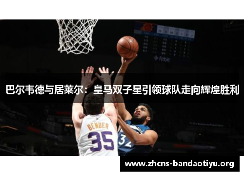 巴尔韦德与居莱尔:皇马双子星引领球队走向辉煌胜利 巴尔韦德与居莱尔:皇马双子星引领球队走向辉煌胜利