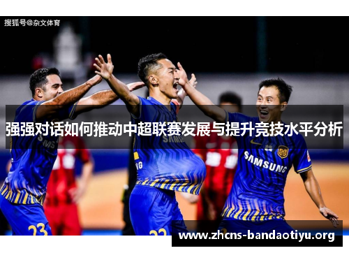 强强对话如何推动中超联赛发展与提升竞技水平分析 强强对话如何推动中超联赛发展与提升竞技水平分析