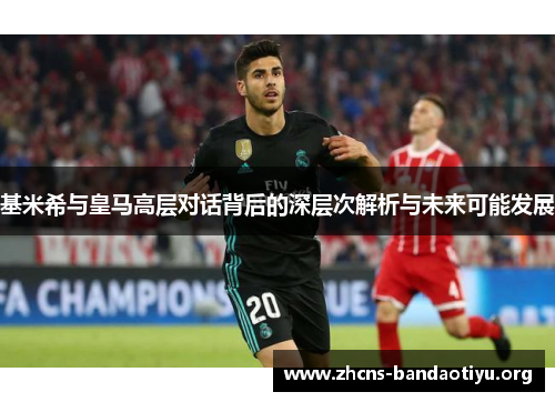 基米希与皇马高层对话背后的深层次解析与未来可能发展 基米希与皇马高层对话背后的深层次解析与未来可能发展