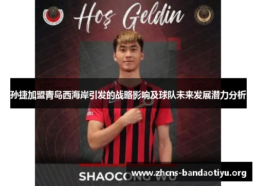 孙捷加盟青岛西海岸引发的战略影响及球队未来发展潜力分析 孙捷加盟青岛西海岸引发的战略影响及球队未来发展潜力分析