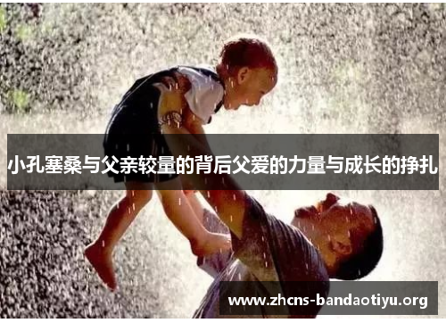 小孔塞桑与父亲较量的背后父爱的力量与成长的挣扎 小孔塞桑与父亲较量的背后父爱的力量与成长的挣扎
