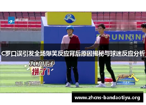 C罗口误引发全场爆笑反应背后原因揭秘与球迷反应分析 C罗口误引发全场爆笑反应背后原因揭秘与球迷反应分析