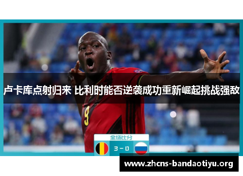 卢卡库点射归来 比利时能否逆袭成功重新崛起挑战强敌 卢卡库点射归来 比利时能否逆袭成功重新崛起挑战强敌