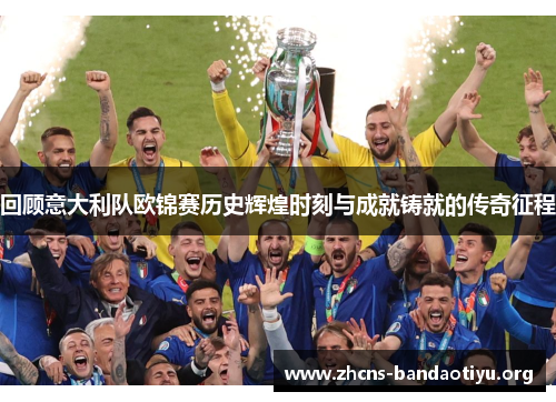 回顾意大利队欧锦赛历史辉煌时刻与成就铸就的传奇征程 回顾意大利队欧锦赛历史辉煌时刻与成就铸就的传奇征程