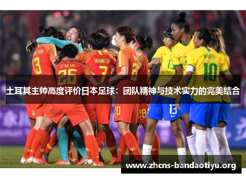 土耳其主帅高度评价日本足球:团队精神与技术实力的完美结合 土耳其主帅高度评价日本足球:团队精神与技术实力的完美结合