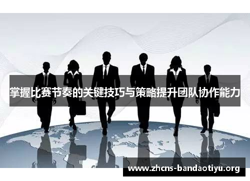 掌握比赛节奏的关键技巧与策略提升团队协作能力 掌握比赛节奏的关键技巧与策略提升团队协作能力
