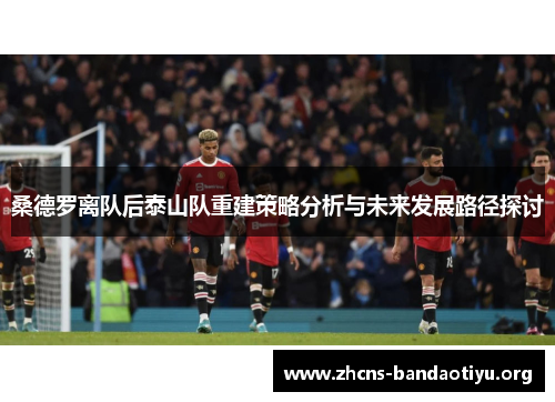 桑德罗离队后泰山队重建策略分析与未来发展路径探讨 桑德罗离队后泰山队重建策略分析与未来发展路径探讨