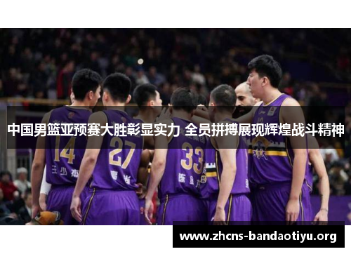 中国男篮亚预赛大胜彰显实力 全员拼搏展现辉煌战斗精神 中国男篮亚预赛大胜彰显实力 全员拼搏展现辉煌战斗精神