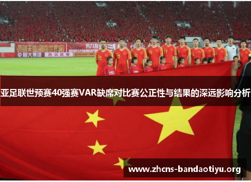 亚足联世预赛40强赛VAR缺席对比赛公正性与结果的深远影响分析 亚足联世预赛40强赛VAR缺席对比赛公正性与结果的深远影响分析
