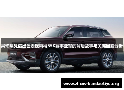 吴玮曦凭借出色表现赢得55K赛事亚军的背后故事与关键因素分析 吴玮曦凭借出色表现赢得55K赛事亚军的背后故事与关键因素分析