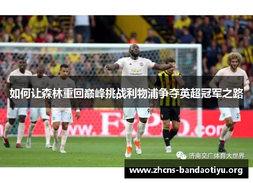 如何让森林重回巅峰挑战利物浦争夺英超冠军之路 如何让森林重回巅峰挑战利物浦争夺英超冠军之路