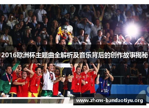 2016欧洲杯主题曲全解析及音乐背后的创作故事揭秘 2016欧洲杯主题曲全解析及音乐背后的创作故事揭秘