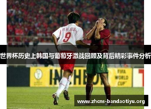 世界杯历史上韩国与葡萄牙激战回顾及背后精彩事件分析 世界杯历史上韩国与葡萄牙激战回顾及背后精彩事件分析