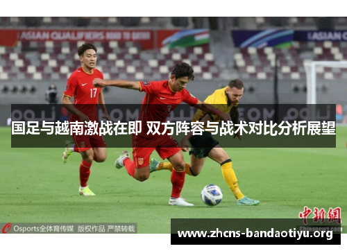 国足与越南激战在即 双方阵容与战术对比分析展望 国足与越南激战在即 双方阵容与战术对比分析展望
