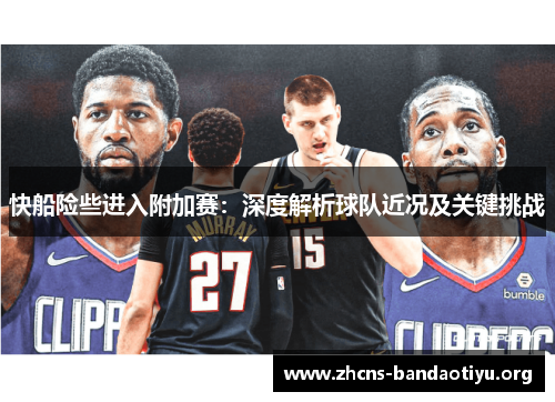 快船险些进入附加赛:深度解析球队近况及关键挑战 快船险些进入附加赛:深度解析球队近况及关键挑战