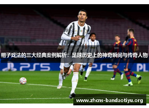 帽子戏法的三大经典案例解析:足球历史上的神奇瞬间与传奇人物 帽子戏法的三大经典案例解析:足球历史上的神奇瞬间与传奇人物