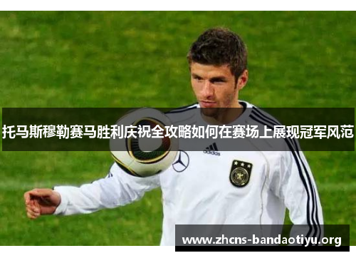 托马斯穆勒赛马胜利庆祝全攻略如何在赛场上展现冠军风范 托马斯穆勒赛马胜利庆祝全攻略如何在赛场上展现冠军风范