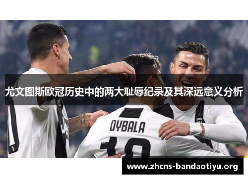 尤文图斯欧冠历史中的两大耻辱纪录及其深远意义分析 尤文图斯欧冠历史中的两大耻辱纪录及其深远意义分析