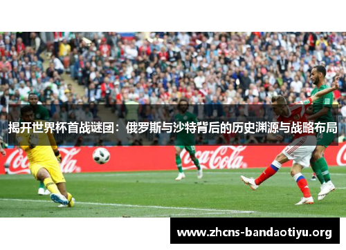 揭开世界杯首战谜团:俄罗斯与沙特背后的历史渊源与战略布局 揭开世界杯首战谜团:俄罗斯与沙特背后的历史渊源与战略布局