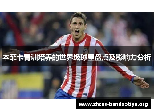 本菲卡青训培养的世界级球星盘点及影响力分析 本菲卡青训培养的世界级球星盘点及影响力分析