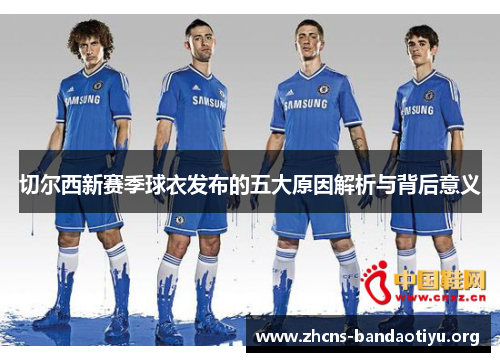切尔西新赛季球衣发布的五大原因解析与背后意义 切尔西新赛季球衣发布的五大原因解析与背后意义