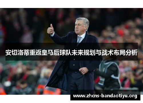 安切洛蒂重返皇马后球队未来规划与战术布局分析 安切洛蒂重返皇马后球队未来规划与战术布局分析