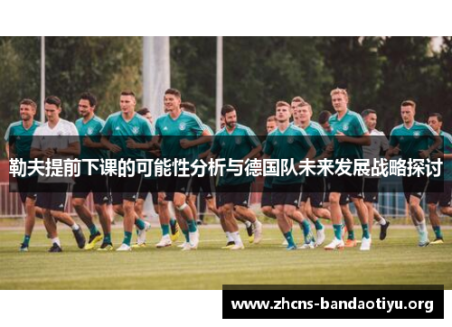 勒夫提前下课的可能性分析与德国队未来发展战略探讨 勒夫提前下课的可能性分析与德国队未来发展战略探讨
