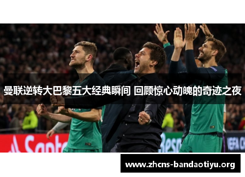 曼联逆转大巴黎五大经典瞬间 回顾惊心动魄的奇迹之夜 曼联逆转大巴黎五大经典瞬间 回顾惊心动魄的奇迹之夜