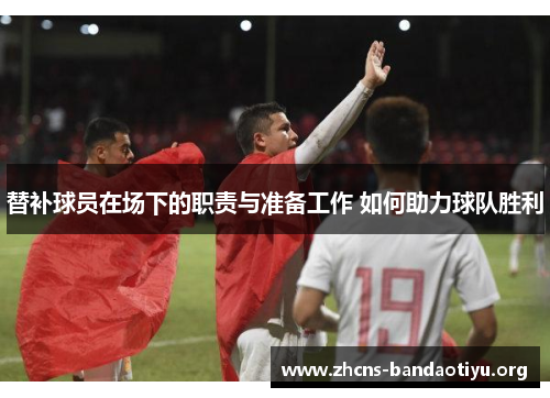 替补球员在场下的职责与准备工作 如何助力球队胜利 替补球员在场下的职责与准备工作 如何助力球队胜利