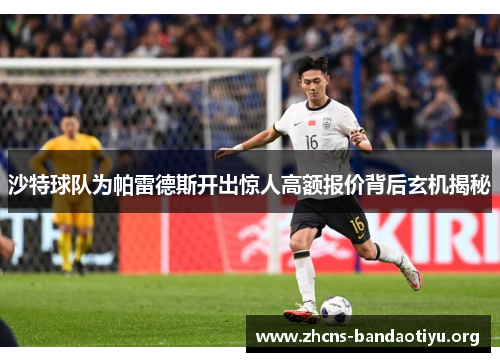 沙特球队为帕雷德斯开出惊人高额报价背后玄机揭秘 沙特球队为帕雷德斯开出惊人高额报价背后玄机揭秘