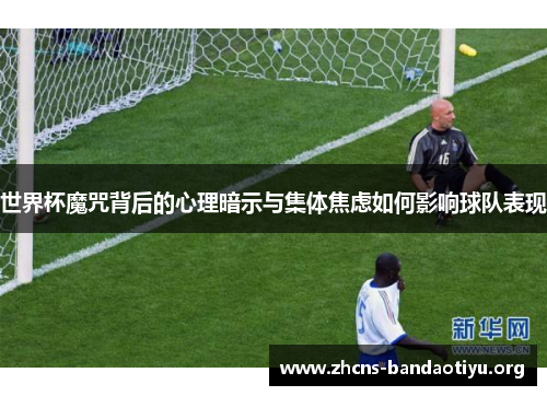 世界杯魔咒背后的心理暗示与集体焦虑如何影响球队表现 世界杯魔咒背后的心理暗示与集体焦虑如何影响球队表现