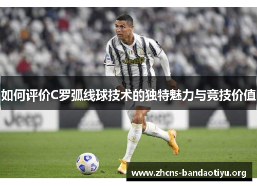 如何评价C罗弧线球技术的独特魅力与竞技价值 如何评价C罗弧线球技术的独特魅力与竞技价值