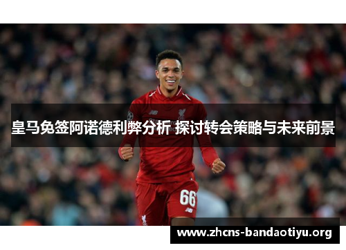 皇马免签阿诺德利弊分析 探讨转会策略与未来前景 皇马免签阿诺德利弊分析 探讨转会策略与未来前景