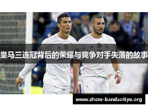 皇马三连冠背后的荣耀与竞争对手失落的故事 皇马三连冠背后的荣耀与竞争对手失落的故事