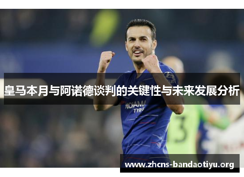 皇马本月与阿诺德谈判的关键性与未来发展分析 皇马本月与阿诺德谈判的关键性与未来发展分析