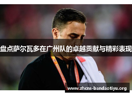 盘点萨尔瓦多在广州队的卓越贡献与精彩表现 盘点萨尔瓦多在广州队的卓越贡献与精彩表现