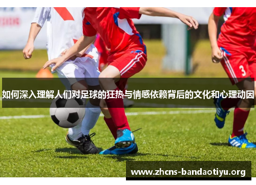 如何深入理解人们对足球的狂热与情感依赖背后的文化和心理动因 如何深入理解人们对足球的狂热与情感依赖背后的文化和心理动因