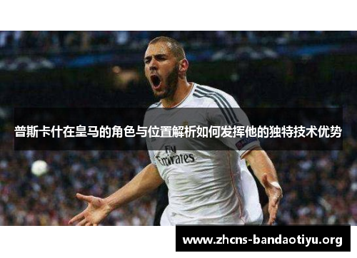 普斯卡什在皇马的角色与位置解析如何发挥他的独特技术优势 普斯卡什在皇马的角色与位置解析如何发挥他的独特技术优势
