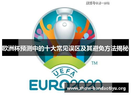 欧洲杯预测中的十大常见误区及其避免方法揭秘 欧洲杯预测中的十大常见误区及其避免方法揭秘