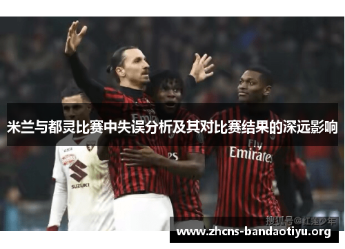 米兰与都灵比赛中失误分析及其对比赛结果的深远影响 米兰与都灵比赛中失误分析及其对比赛结果的深远影响