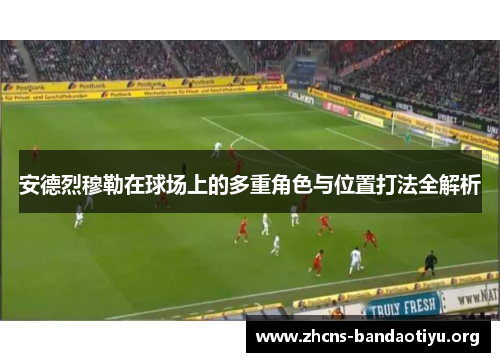 安德烈穆勒在球场上的多重角色与位置打法全解析 安德烈穆勒在球场上的多重角色与位置打法全解析