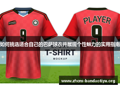 如何挑选适合自己的巴萨球衣并展现个性魅力的实用指南 如何挑选适合自己的巴萨球衣并展现个性魅力的实用指南