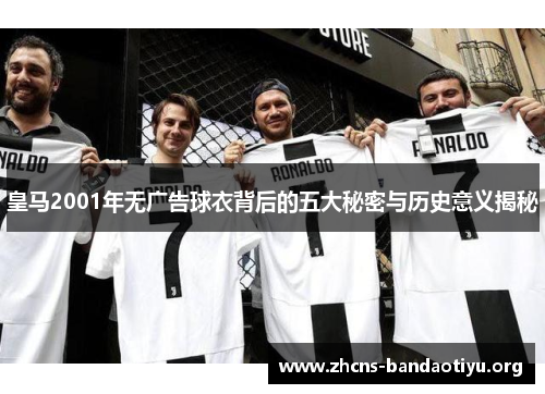 皇马2001年无广告球衣背后的五大秘密与历史意义揭秘 皇马2001年无广告球衣背后的五大秘密与历史意义揭秘