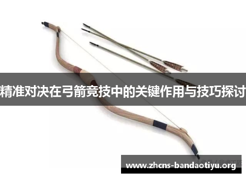 精准对决在弓箭竞技中的关键作用与技巧探讨 精准对决在弓箭竞技中的关键作用与技巧探讨