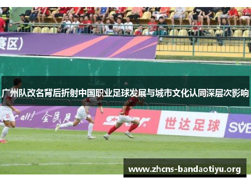 广州队改名背后折射中国职业足球发展与城市文化认同深层次影响
