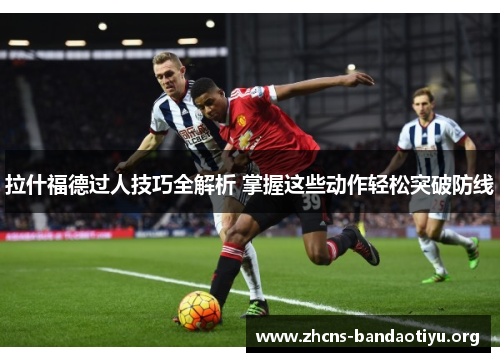 拉什福德过人技巧全解析 掌握这些动作轻松突破防线 拉什福德过人技巧全解析 掌握这些动作轻松突破防线