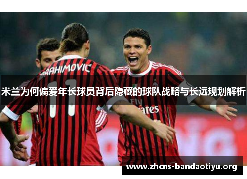 米兰为何偏爱年长球员背后隐藏的球队战略与长远规划解析 米兰为何偏爱年长球员背后隐藏的球队战略与长远规划解析